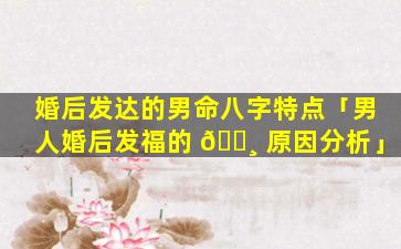 婚后发达的男命八字特点「男人婚后发福的 🕸 原因分析」
